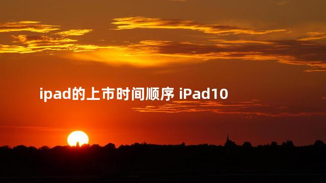 ipad的上市时间顺序 iPad10基础款上市时间及价格多少